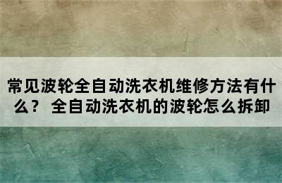 常见波轮全自动洗衣机维修方法有什么？ 全自动洗衣机的波轮怎么拆卸